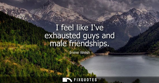 Small: I feel like Ive exhausted guys and male friendships