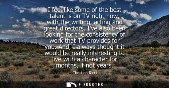 Small: I feel like some of the best talent is on TV right now, with the writing, acting and great directors.