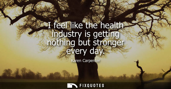 Small: I feel like the health industry is getting nothing but stronger every day