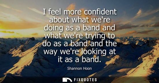 Small: I feel more confident about what were doing as a band and what were trying to do as a band and the way 