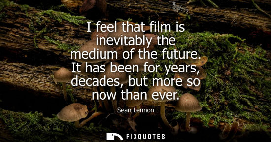 Small: I feel that film is inevitably the medium of the future. It has been for years, decades, but more so no