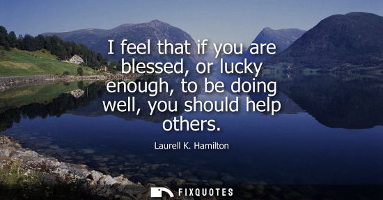 Small: I feel that if you are blessed, or lucky enough, to be doing well, you should help others