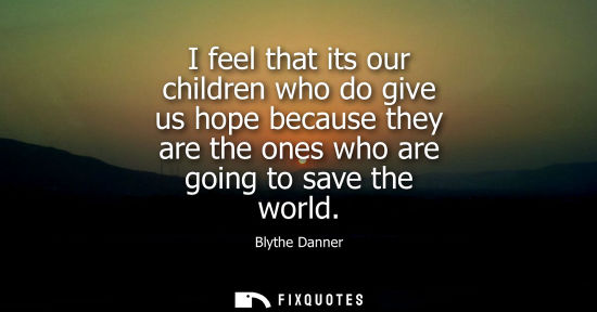 Small: I feel that its our children who do give us hope because they are the ones who are going to save the wo