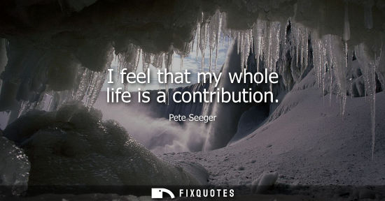 Small: I feel that my whole life is a contribution