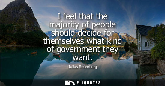 Small: I feel that the majority of people should decide for themselves what kind of government they want