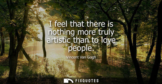 Small: I feel that there is nothing more truly artistic than to love people