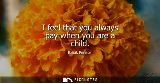 Small: I feel that you always pay when you are a child