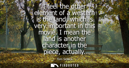 Small: I feel the other element of a western is the land, which is very important in this movie. I mean the la