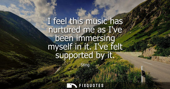 Small: I feel this music has nurtured me as Ive been immersing myself in it. Ive felt supported by it