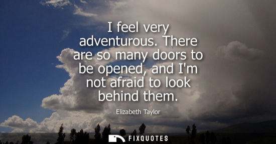 Small: I feel very adventurous. There are so many doors to be opened, and Im not afraid to look behind them