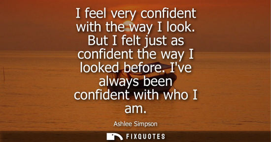 Small: I feel very confident with the way I look. But I felt just as confident the way I looked before. Ive al