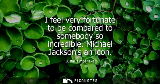 Small: I feel very fortunate to be compared to somebody so incredible. Michael Jacksons an icon