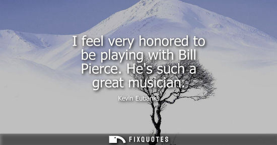 Small: I feel very honored to be playing with Bill Pierce. Hes such a great musician