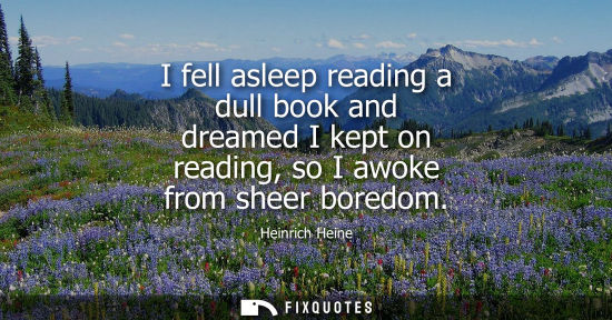 Small: I fell asleep reading a dull book and dreamed I kept on reading, so I awoke from sheer boredom