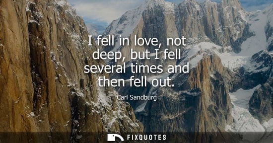 Small: I fell in love, not deep, but I fell several times and then fell out