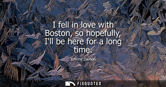 Small: I fell in love with Boston, so hopefully, Ill be here for a long time
