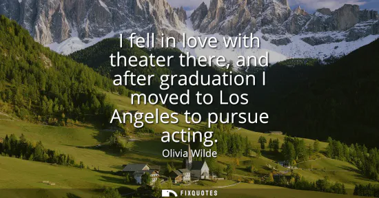 Small: I fell in love with theater there, and after graduation I moved to Los Angeles to pursue acting