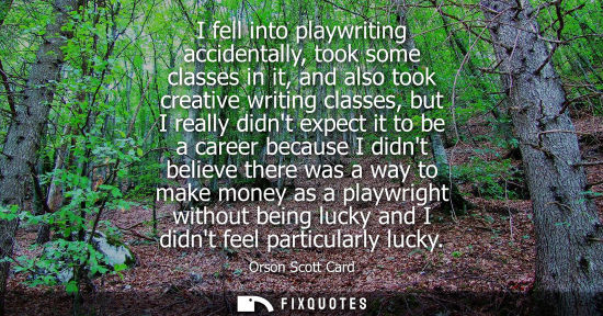 Small: I fell into playwriting accidentally, took some classes in it, and also took creative writing classes, 