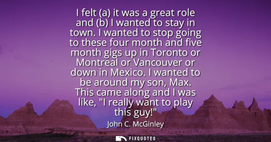 Small: I felt (a) it was a great role and (b) I wanted to stay in town. I wanted to stop going to these four month an