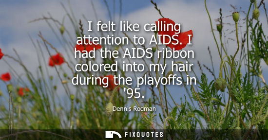 Small: I felt like calling attention to AIDS. I had the AIDS ribbon colored into my hair during the playoffs i