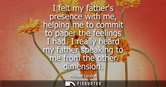 Small: I felt my fathers presence with me, helping me to commit to paper the feelings I had. I really heard my