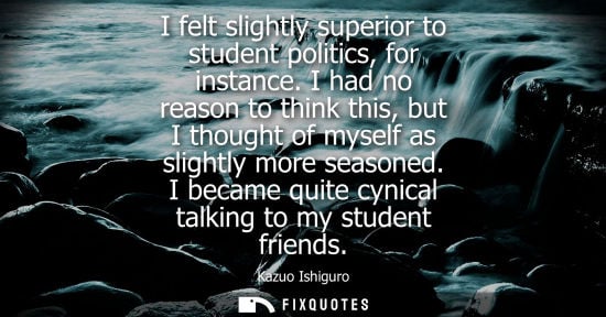 Small: I felt slightly superior to student politics, for instance. I had no reason to think this, but I though