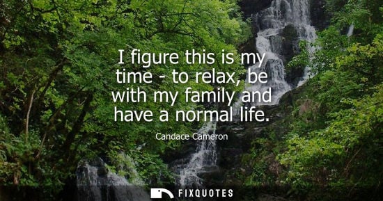Small: I figure this is my time - to relax, be with my family and have a normal life