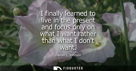 Small: I finally learned to live in the present and focus only on what I want rather than what I dont want