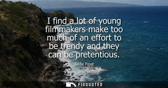 Small: I find a lot of young filmmakers make too much of an effort to be trendy and they can be pretentious