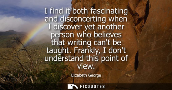 Small: I find it both fascinating and disconcerting when I discover yet another person who believes that writi