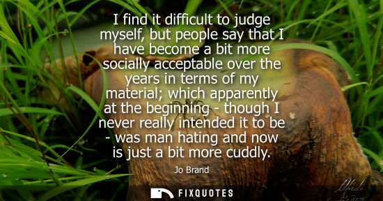 Small: I find it difficult to judge myself, but people say that I have become a bit more socially acceptable o
