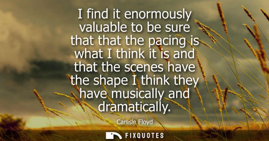 Small: I find it enormously valuable to be sure that that the pacing is what I think it is and that the scenes