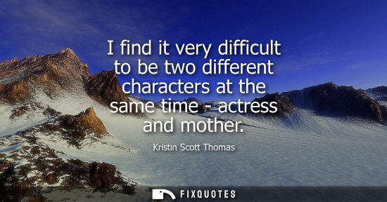 Small: I find it very difficult to be two different characters at the same time - actress and mother