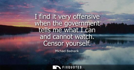 Small: I find it very offensive when the government tells me what I can and cannot watch. Censor yourself