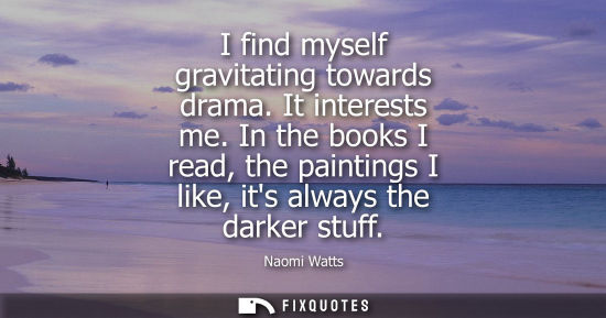 Small: I find myself gravitating towards drama. It interests me. In the books I read, the paintings I like, it