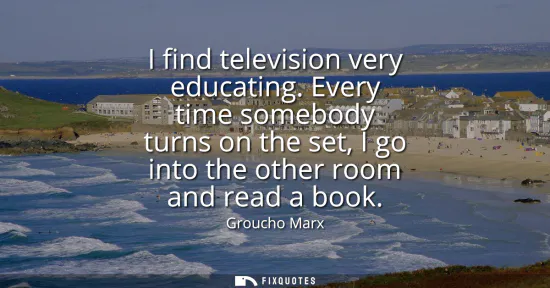 Small: I find television very educating. Every time somebody turns on the set, I go into the other room and read a bo