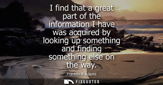 Small: I find that a great part of the information I have was acquired by looking up something and finding som