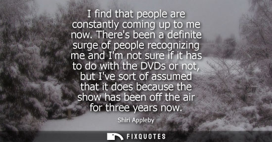 Small: I find that people are constantly coming up to me now. Theres been a definite surge of people recognizi