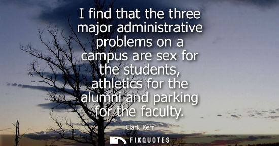 Small: I find that the three major administrative problems on a campus are sex for the students, athletics for