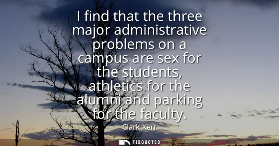 Small: I find that the three major administrative problems on a campus are sex for the students, athletics for the al