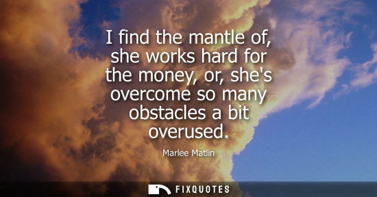 Small: I find the mantle of, she works hard for the money, or, shes overcome so many obstacles a bit overused