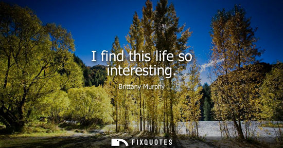 Small: I find this life so interesting