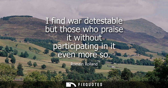 Small: I find war detestable but those who praise it without participating in it even more so