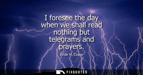 Small: I foresee the day when we shall read nothing but telegrams and prayers