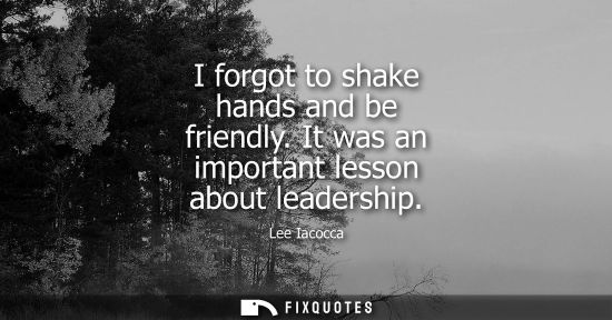 Small: I forgot to shake hands and be friendly. It was an important lesson about leadership
