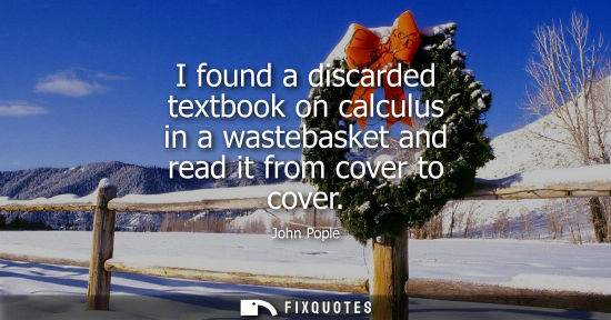 Small: I found a discarded textbook on calculus in a wastebasket and read it from cover to cover