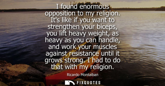 Small: I found enormous opposition to my religion. Its like if you want to strengthen your biceps, you lift he