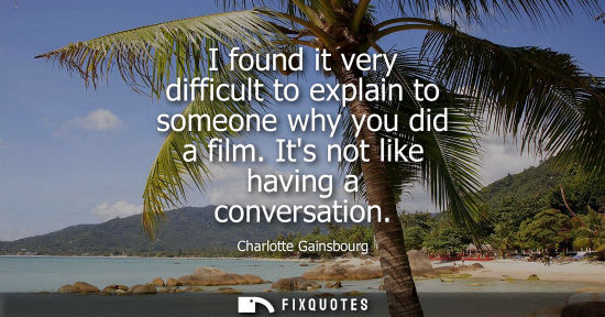 Small: I found it very difficult to explain to someone why you did a film. Its not like having a conversation