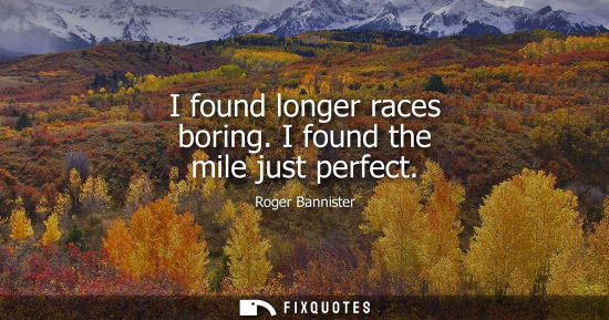 Small: I found longer races boring. I found the mile just perfect