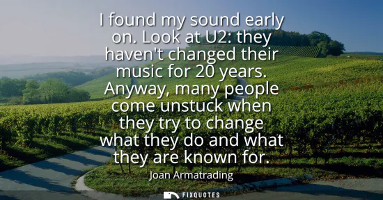Small: I found my sound early on. Look at U2: they havent changed their music for 20 years. Anyway, many people come 